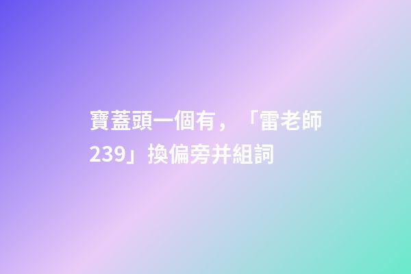 寶蓋頭一個有，「雷老師239」換偏旁并組詞-第1張-觀點-玄機派