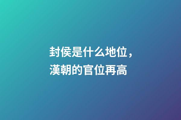 封侯是什么地位，漢朝的官位再高-第1張-觀點(diǎn)-玄機(jī)派