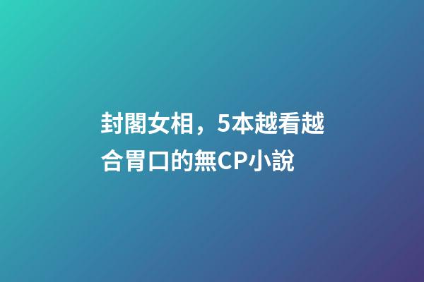 封閣女相，5本越看越合胃口的無CP小說-第1張-觀點-玄機派