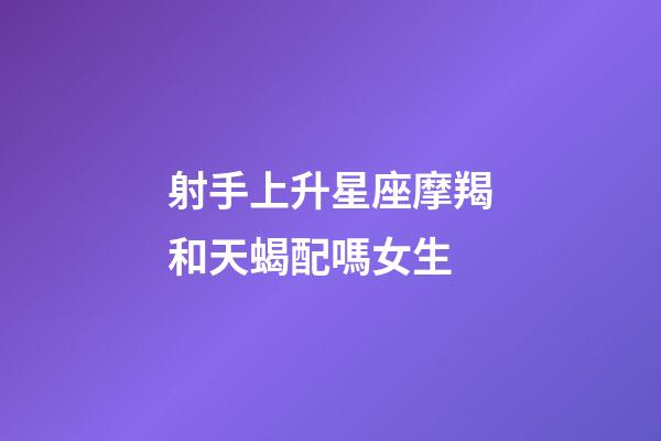 射手上升星座摩羯和天蝎配嗎女生-第1張-星座運(yùn)勢(shì)-玄機(jī)派