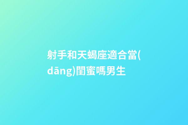 射手和天蝎座適合當(dāng)閨蜜嗎男生-第1張-星座運勢-玄機派