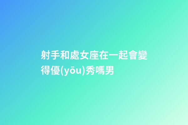 射手和處女座在一起會變得優(yōu)秀嗎男-第1張-星座運勢-玄機派