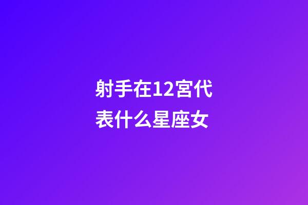 射手在12宮代表什么星座女-第1張-星座運勢-玄機派