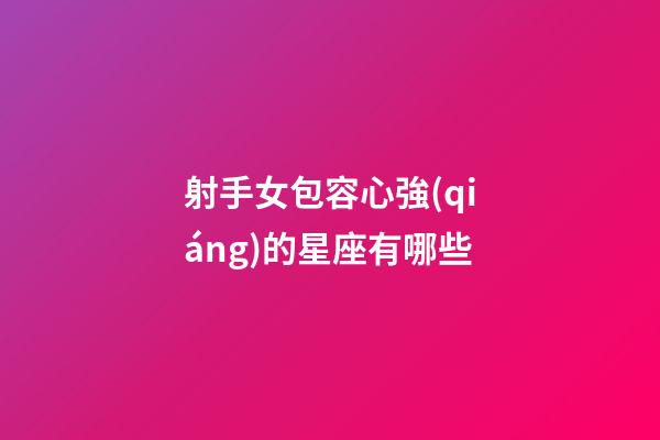 射手女包容心強(qiáng)的星座有哪些-第1張-星座運(yùn)勢(shì)-玄機(jī)派
