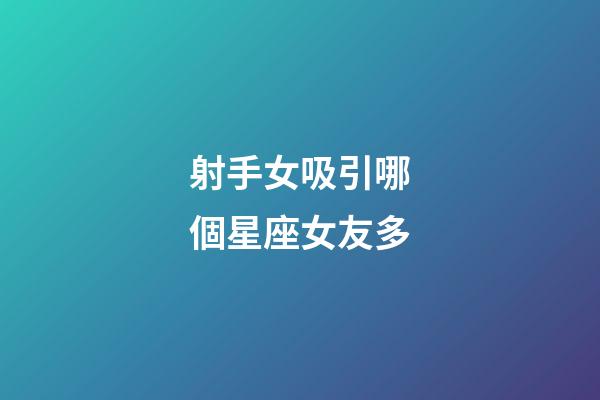 射手女吸引哪個星座女友多-第1張-星座運勢-玄機派