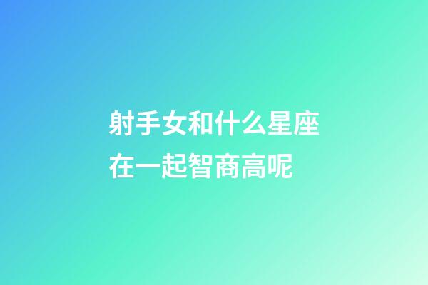 射手女和什么星座在一起智商高呢-第1張-星座運勢-玄機派