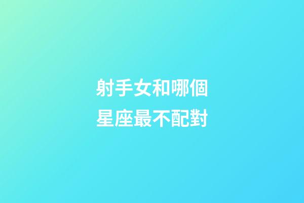 射手女和哪個星座最不配對-第1張-星座運勢-玄機派