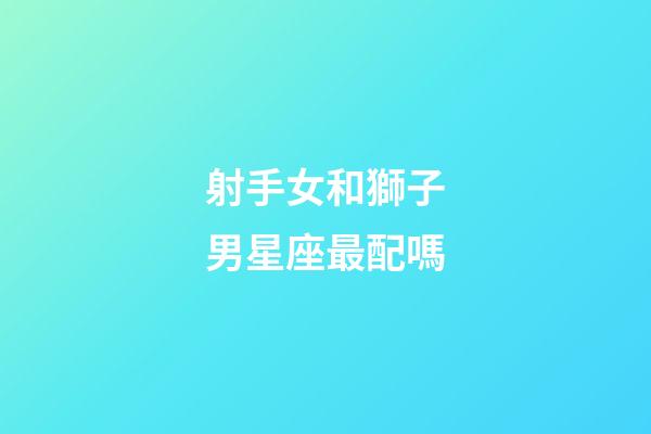 射手女和獅子男星座最配嗎-第1張-星座運勢-玄機派