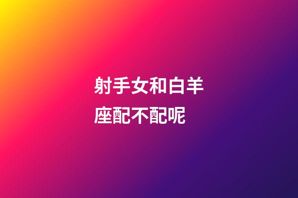 射手女和白羊座配不配呢-第1張-星座運勢-玄機派
