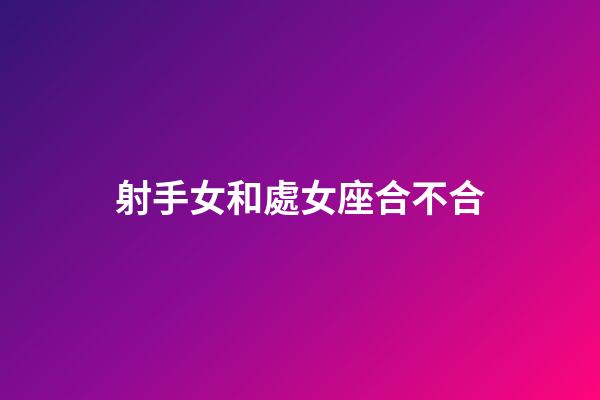 射手女和處女座合不合-第1張-星座運勢-玄機派