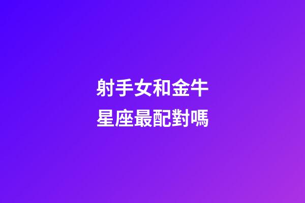 射手女和金牛星座最配對嗎-第1張-星座運勢-玄機派