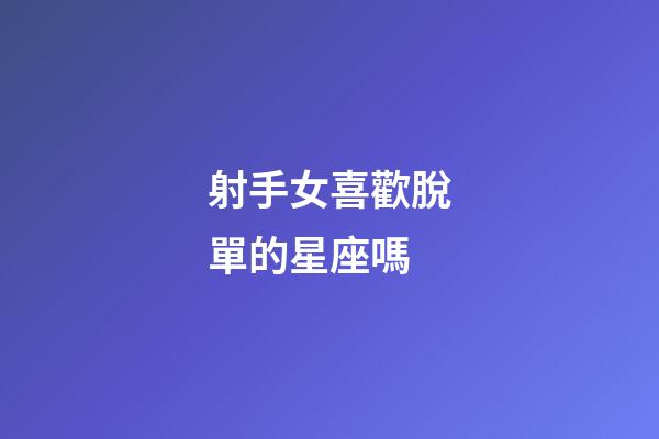 射手女喜歡脫單的星座嗎-第1張-星座運(yùn)勢(shì)-玄機(jī)派