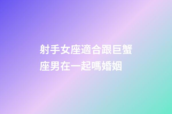 射手女座適合跟巨蟹座男在一起嗎婚姻-第1張-星座運勢-玄機派