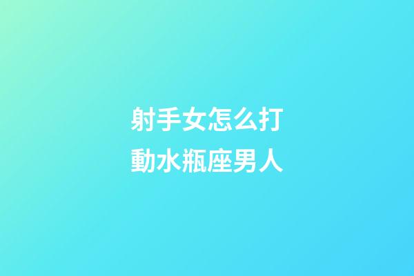 射手女怎么打動水瓶座男人-第1張-星座運勢-玄機派