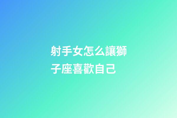 射手女怎么讓獅子座喜歡自己-第1張-星座運勢-玄機派