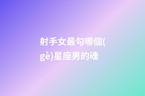 射手女最勾哪個(gè)星座男的魂-第1張-星座運(yùn)勢(shì)-玄機(jī)派