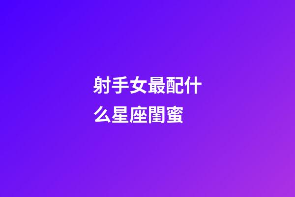 射手女最配什么星座閨蜜-第1張-星座運勢-玄機(jī)派