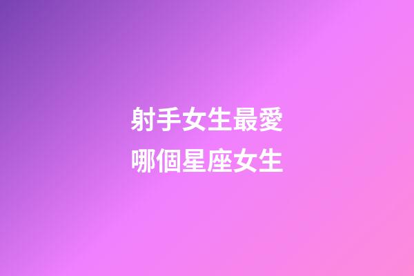 射手女生最愛哪個星座女生-第1張-星座運勢-玄機派
