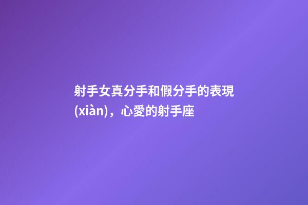 射手女真分手和假分手的表現(xiàn)，心愛的射手座-第1張-觀點(diǎn)-玄機(jī)派