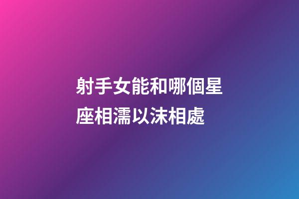 射手女能和哪個星座相濡以沫相處-第1張-星座運勢-玄機派