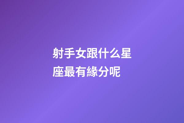 射手女跟什么星座最有緣分呢-第1張-星座運勢-玄機派