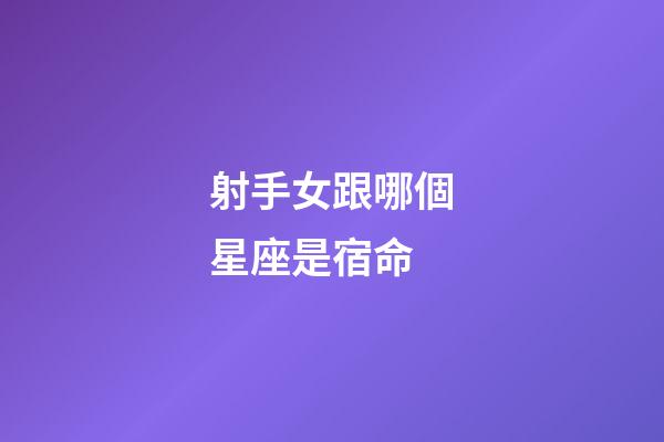 射手女跟哪個星座是宿命-第1張-星座運勢-玄機派