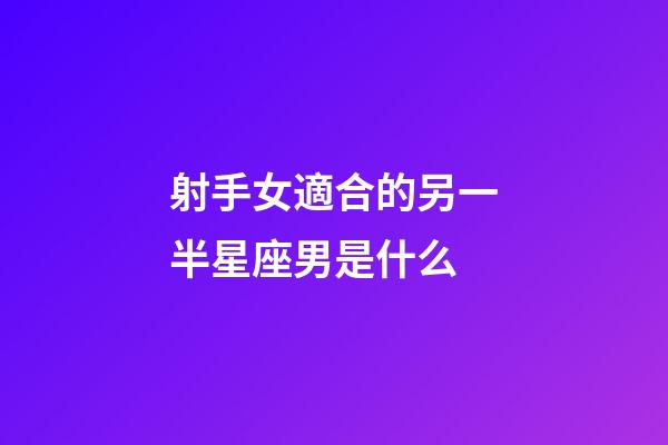 射手女適合的另一半星座男是什么-第1張-星座運勢-玄機派