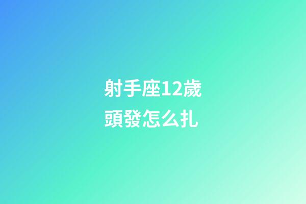射手座12歲頭發怎么扎-第1張-星座運勢-玄機派