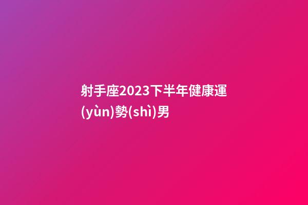 射手座2023下半年健康運(yùn)勢(shì)男-第1張-星座運(yùn)勢(shì)-玄機(jī)派