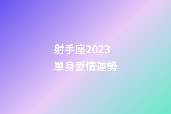 射手座2023單身愛情運勢-第1張-星座運勢-玄機派