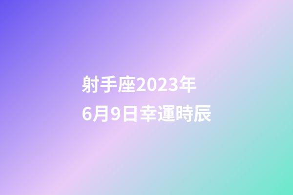射手座2023年6月9日幸運時辰-第1張-星座運勢-玄機派