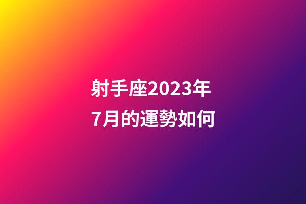 射手座2023年7月的運勢如何-第1張-星座運勢-玄機派