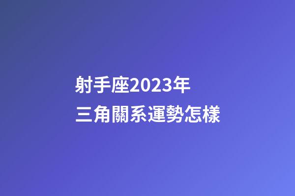 射手座2023年三角關系運勢怎樣-第1張-星座運勢-玄機派