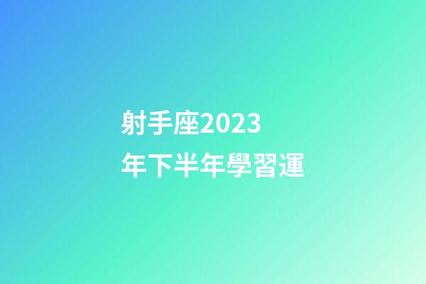 射手座2023年下半年學習運-第1張-星座運勢-玄機派