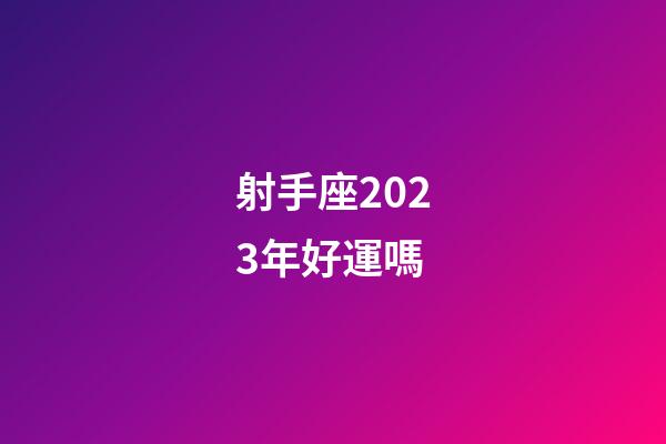 射手座2023年好運嗎-第1張-星座運勢-玄機派