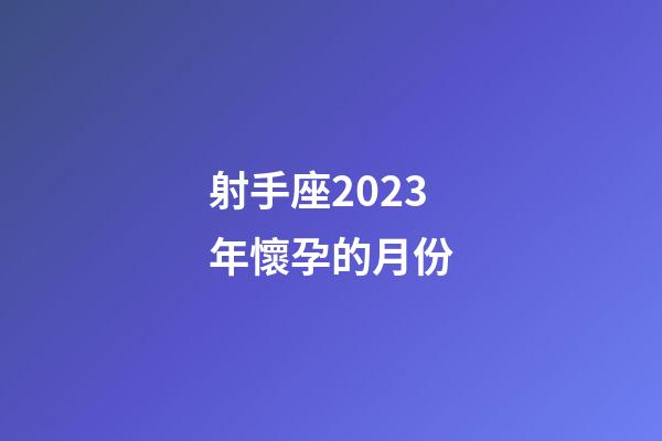 射手座2023年懷孕的月份-第1張-星座運(yùn)勢(shì)-玄機(jī)派