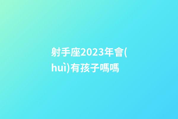 射手座2023年會(huì)有孩子嗎嗎-第1張-星座運(yùn)勢-玄機(jī)派
