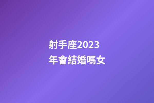 射手座2023年會結婚嗎女-第1張-星座運勢-玄機派