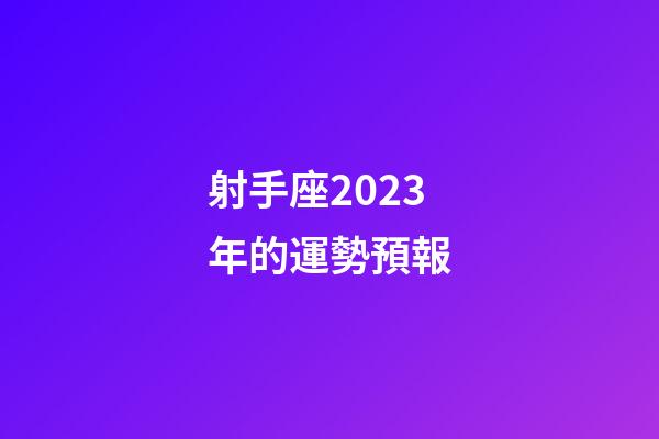 射手座2023年的運勢預報