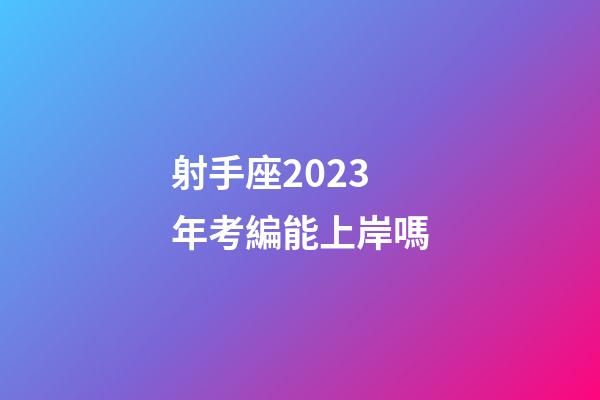 射手座2023年考編能上岸嗎-第1張-星座運勢-玄機派