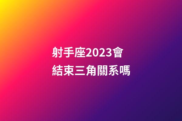 射手座2023會結束三角關系嗎-第1張-星座運勢-玄機派