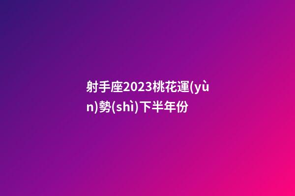 射手座2023桃花運(yùn)勢(shì)下半年份-第1張-星座運(yùn)勢(shì)-玄機(jī)派