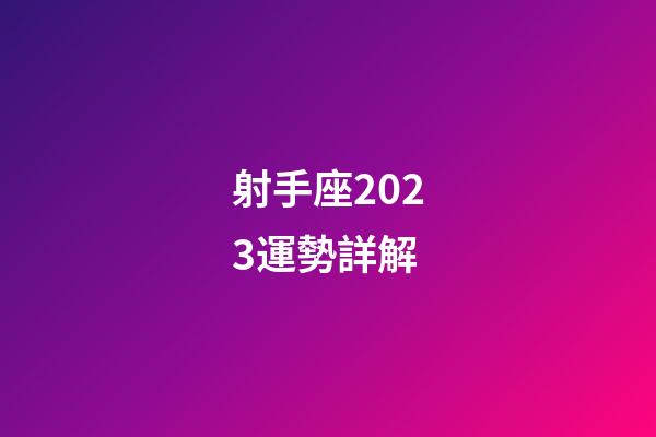 射手座2023運勢詳解-第1張-星座運勢-玄機派