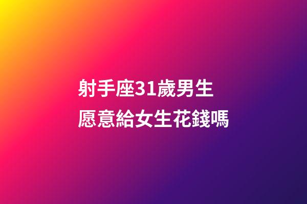 射手座31歲男生愿意給女生花錢嗎-第1張-星座運(yùn)勢-玄機(jī)派
