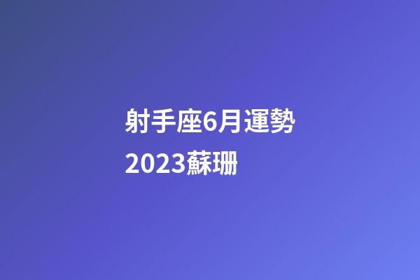 射手座6月運勢2023蘇珊-第1張-星座運勢-玄機派
