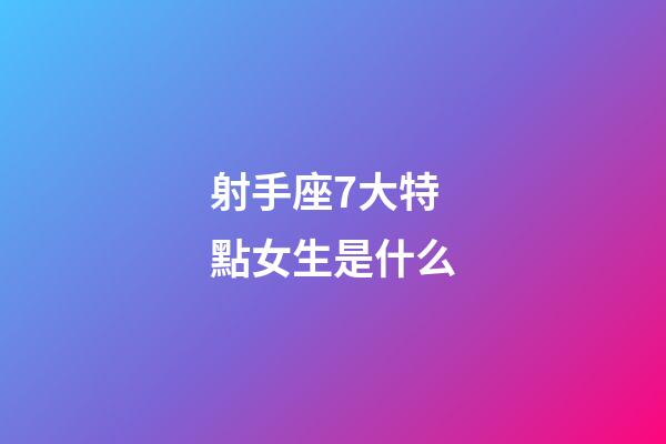 射手座7大特點女生是什么-第1張-星座運勢-玄機派