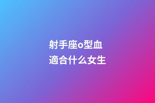 射手座o型血適合什么女生-第1張-星座運勢-玄機派