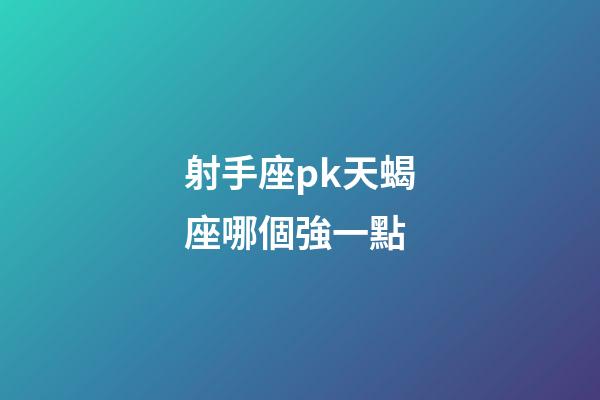 射手座pk天蝎座哪個強一點-第1張-星座運勢-玄機派