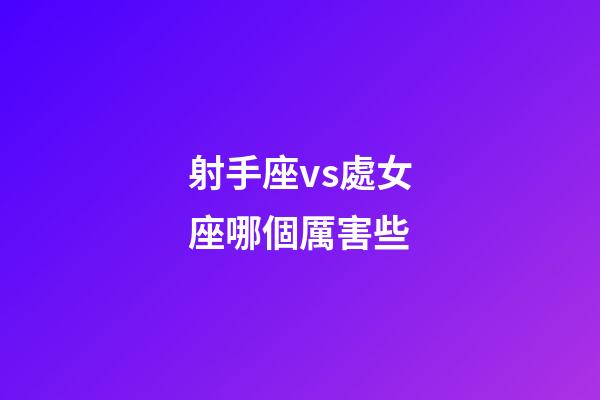 射手座vs處女座哪個厲害些-第1張-星座運勢-玄機派