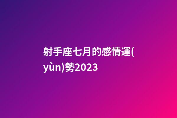 射手座七月的感情運(yùn)勢2023-第1張-星座運(yùn)勢-玄機(jī)派